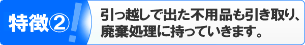 特徴②引っ越しで出た不用品も引き取り、廃棄処理に持っていきます。