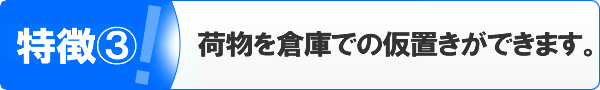 特徴③荷物を倉庫での仮置きができます。。